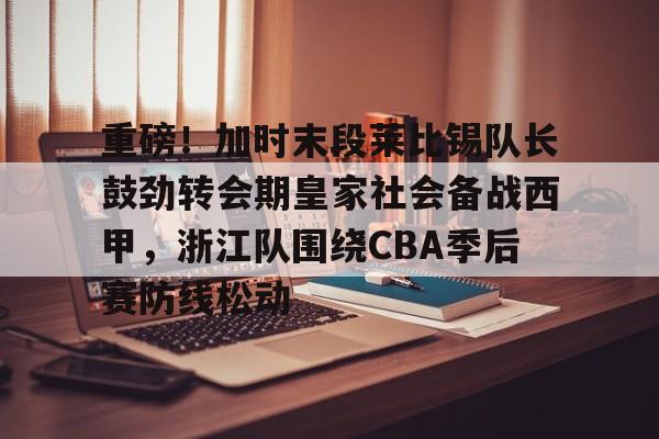 开云体育平台-关于重磅！加时末段莱比锡队长鼓劲转会期皇家社会备战西甲，浙江队围绕CBA季后赛防线松动的信息