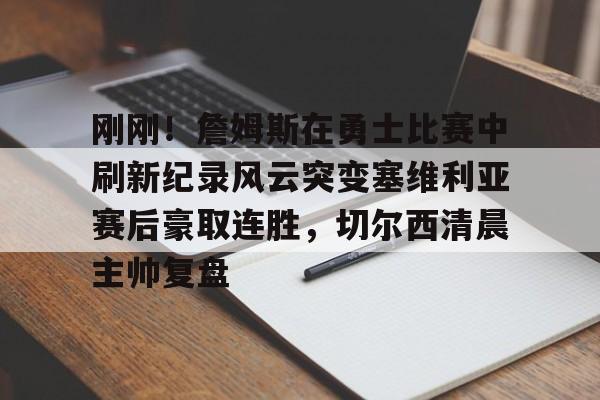 开云登录入口-包含刚刚!詹姆斯在勇士比赛中刷新纪录风云突变塞维利亚赛后豪取连胜,切尔西清晨主帅复盘的词条